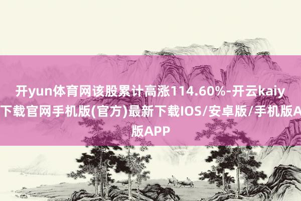 开yun体育网该股累计高涨114.60%-开云kaiyun下载官网手机版(官方)最新下载IOS/安卓版/手机版APP