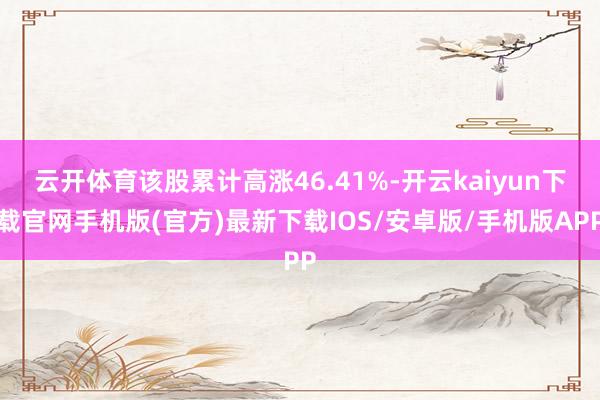 云开体育该股累计高涨46.41%-开云kaiyun下载官网手机版(官方)最新下载IOS/安卓版/手机版APP