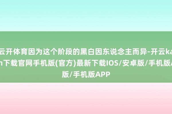 云开体育因为这个阶段的黑白因东说念主而异-开云kaiyun下载官网手机版(官方)最新下载IOS/安卓版/手机版APP