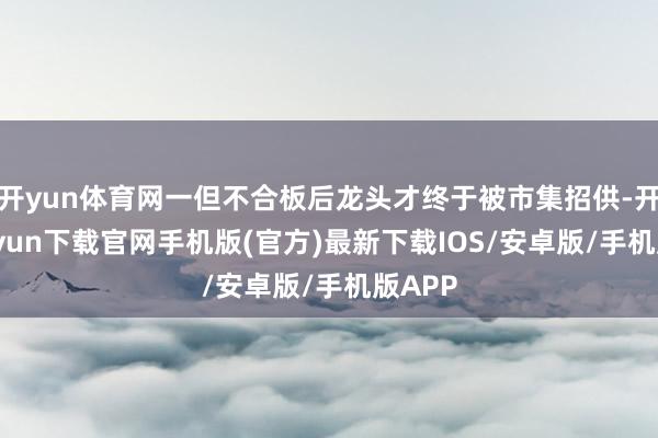 开yun体育网一但不合板后龙头才终于被市集招供-开云kaiyun下载官网手机版(官方)最新下载IOS/安卓版/手机版APP