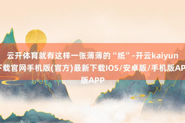 云开体育就有这样一张薄薄的“纸”-开云kaiyun下载官网手机版(官方)最新下载IOS/安卓版/手机版APP