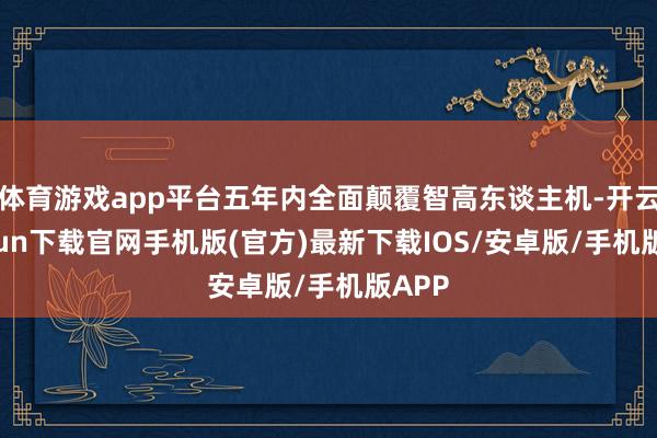 体育游戏app平台五年内全面颠覆智高东谈主机-开云kaiyun下载官网手机版(官方)最新下载IOS/安卓版/手机版APP