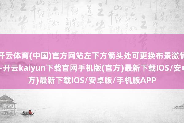 开云体育(中国)官方网站左下方箭头处可更换布景激情此软件操作肤浅-开云kaiyun下载官网手机版(官方)最新下载IOS/安卓版/手机版APP