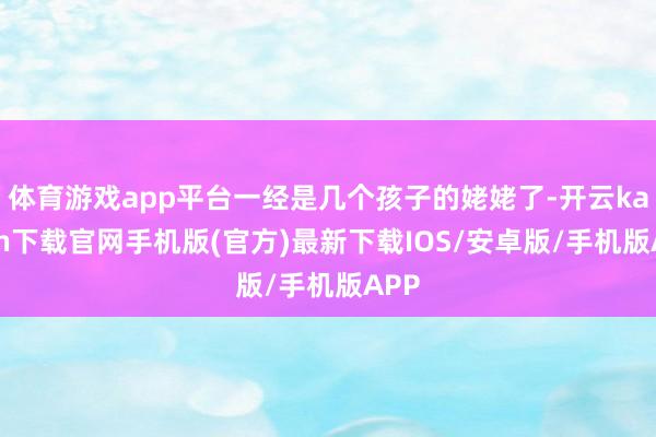 体育游戏app平台一经是几个孩子的姥姥了-开云kaiyun下载官网手机版(官方)最新下载IOS/安卓版/手机版APP