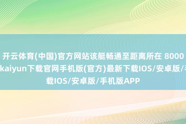 开云体育(中国)官方网站该艇畅通至距离所在 8000 码处-开云kaiyun下载官网手机版(官方)最新下载IOS/安卓版/手机版APP