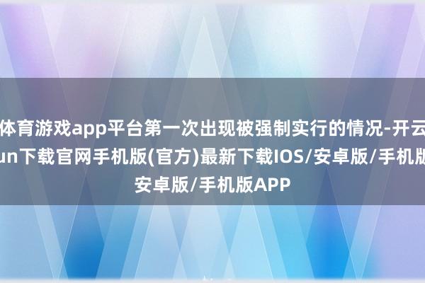 体育游戏app平台第一次出现被强制实行的情况-开云kaiyun下载官网手机版(官方)最新下载IOS/安卓版/手机版APP