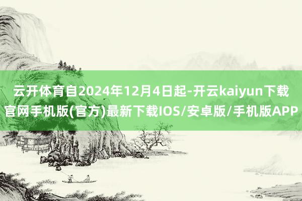 云开体育自2024年12月4日起-开云kaiyun下载官网手机版(官方)最新下载IOS/安卓版/手机版APP