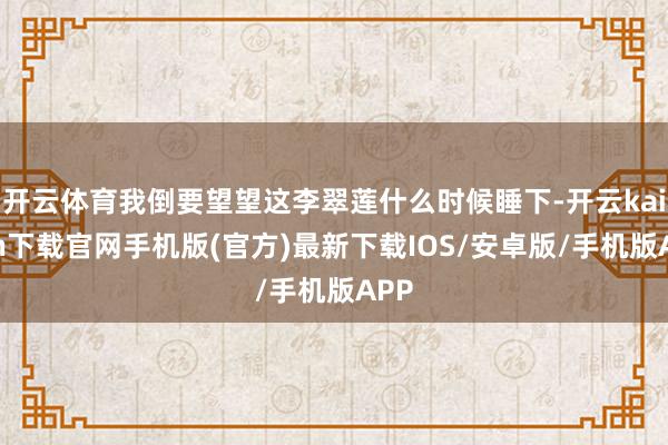 开云体育我倒要望望这李翠莲什么时候睡下-开云kaiyun下载官网手机版(官方)最新下载IOS/安卓版/手机版APP