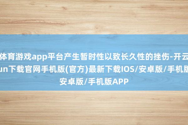 体育游戏app平台产生暂时性以致长久性的挫伤-开云kaiyun下载官网手机版(官方)最新下载IOS/安卓版/手机版APP