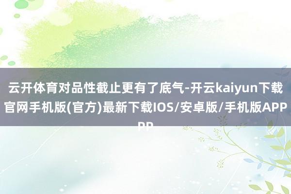 云开体育对品性截止更有了底气-开云kaiyun下载官网手机版(官方)最新下载IOS/安卓版/手机版APP