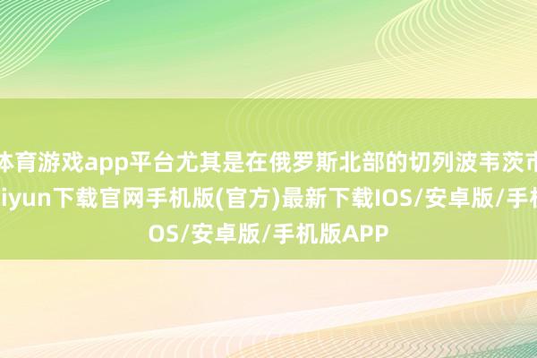 体育游戏app平台尤其是在俄罗斯北部的切列波韦茨市-开云kaiyun下载官网手机版(官方)最新下载IOS/安卓版/手机版APP