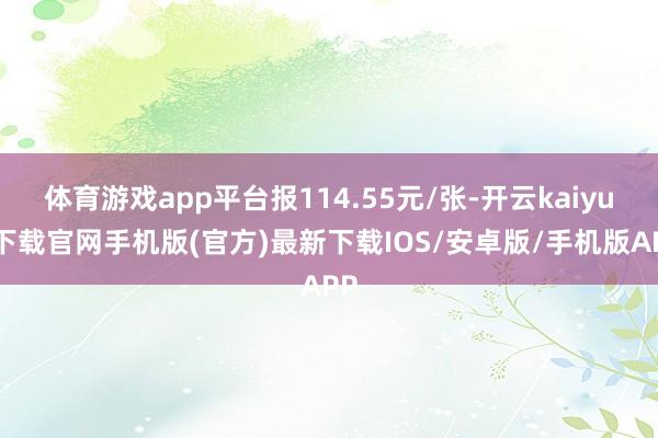 体育游戏app平台报114.55元/张-开云kaiyun下载官网手机版(官方)最新下载IOS/安卓版/手机版APP