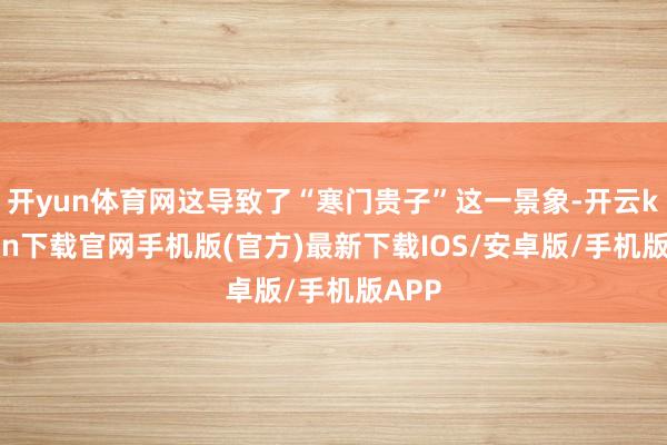 开yun体育网这导致了“寒门贵子”这一景象-开云kaiyun下载官网手机版(官方)最新下载IOS/安卓版/手机版APP