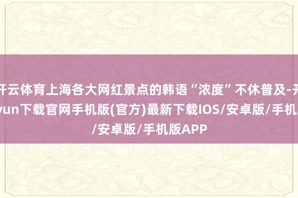 开云体育上海各大网红景点的韩语“浓度”不休普及-开云kaiyun下载官网手机版(官方)最新下载IOS/安卓版/手机版APP