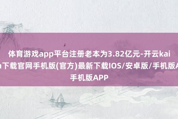 体育游戏app平台注册老本为3.82亿元-开云kaiyun下载官网手机版(官方)最新下载IOS/安卓版/手机版APP