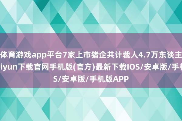 体育游戏app平台7家上市猪企共计裁人4.7万东谈主-开云kaiyun下载官网手机版(官方)最新下载IOS/安卓版/手机版APP