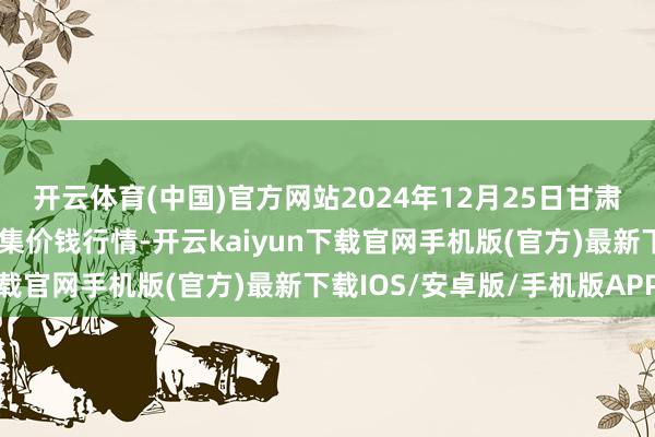 开云体育(中国)官方网站2024年12月25日甘肃天水市瀛池果菜批发市集价钱行情-开云kaiyun下载官网手机版(官方)最新下载IOS/安卓版/手机版APP