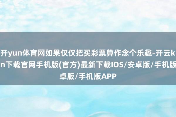 开yun体育网如果仅仅把买彩票算作念个乐趣-开云kaiyun下载官网手机版(官方)最新下载IOS/安卓版/手机版APP