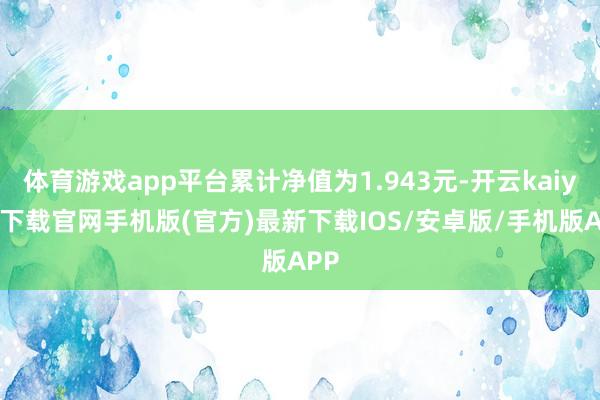 体育游戏app平台累计净值为1.943元-开云kaiyun下载官网手机版(官方)最新下载IOS/安卓版/手机版APP