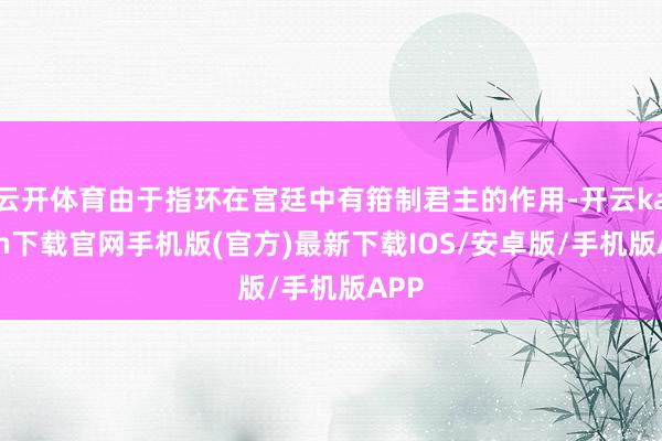 云开体育由于指环在宫廷中有箝制君主的作用-开云kaiyun下载官网手机版(官方)最新下载IOS/安卓版/手机版APP