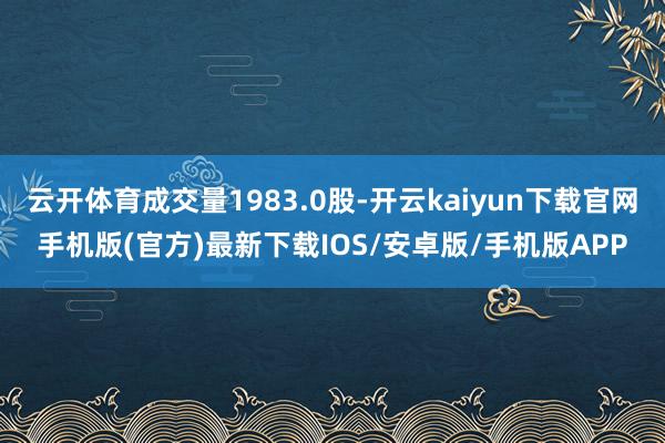 云开体育成交量1983.0股-开云kaiyun下载官网手机版(官方)最新下载IOS/安卓版/手机版APP
