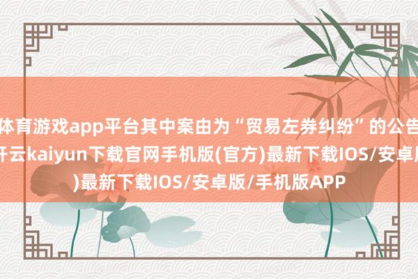 体育游戏app平台其中案由为“贸易左券纠纷”的公告以29则居首-开云kaiyun下载官网手机版(官方)最新下载IOS/安卓版/手机版APP