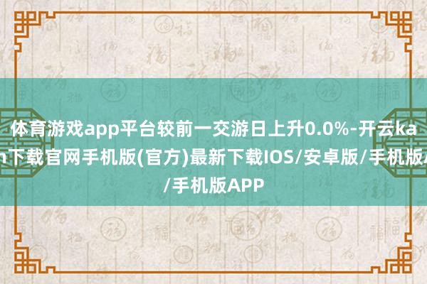 体育游戏app平台较前一交游日上升0.0%-开云kaiyun下载官网手机版(官方)最新下载IOS/安卓版/手机版APP