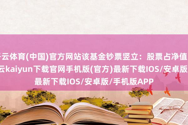 开云体育(中国)官方网站该基金钞票竖立:股票占净值比96.55%-开云kaiyun下载官网手机版(官方)最新下载IOS/安卓版/手机版APP