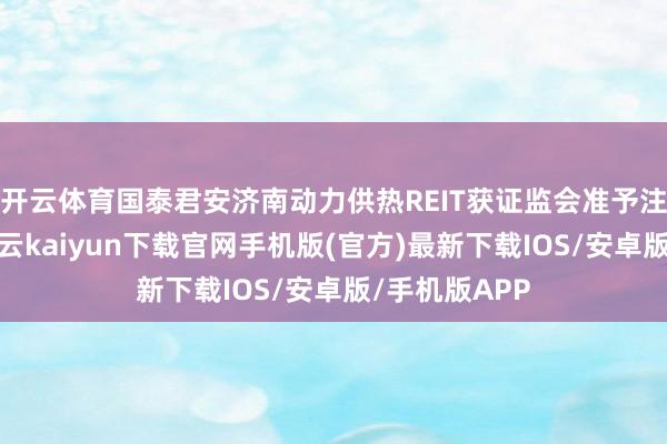 开云体育国泰君安济南动力供热REIT获证监会准予注册的批复-开云kaiyun下载官网手机版(官方)最新下载IOS/安卓版/手机版APP