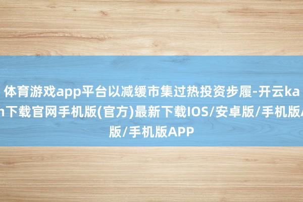 体育游戏app平台以减缓市集过热投资步履-开云kaiyun下载官网手机版(官方)最新下载IOS/安卓版/手机版APP