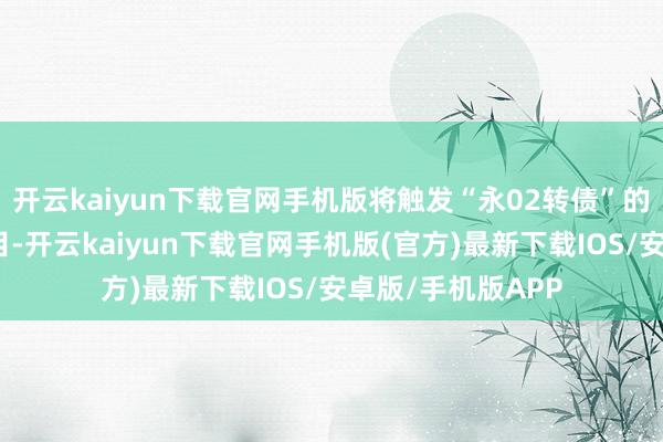 开云kaiyun下载官网手机版将触发“永02转债”的转股价钱修正条目-开云kaiyun下载官网手机版(官方)最新下载IOS/安卓版/手机版APP