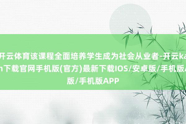 开云体育该课程全面培养学生成为社会从业者-开云kaiyun下载官网手机版(官方)最新下载IOS/安卓版/手机版APP
