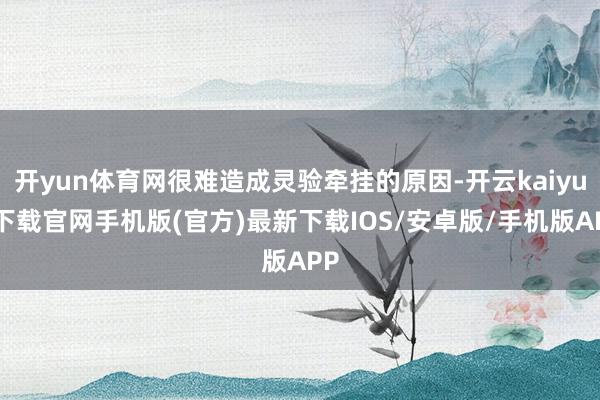 开yun体育网很难造成灵验牵挂的原因-开云kaiyun下载官网手机版(官方)最新下载IOS/安卓版/手机版APP
