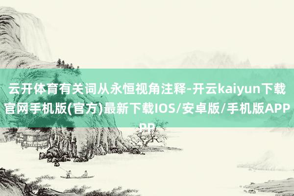 云开体育有关词从永恒视角注释-开云kaiyun下载官网手机版(官方)最新下载IOS/安卓版/手机版APP