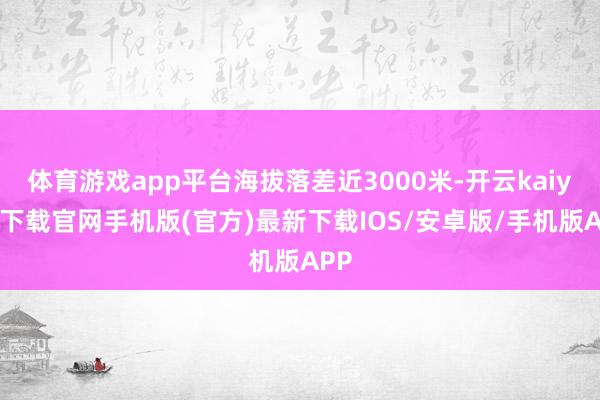 体育游戏app平台海拔落差近3000米-开云kaiyun下载官网手机版(官方)最新下载IOS/安卓版/手机版APP