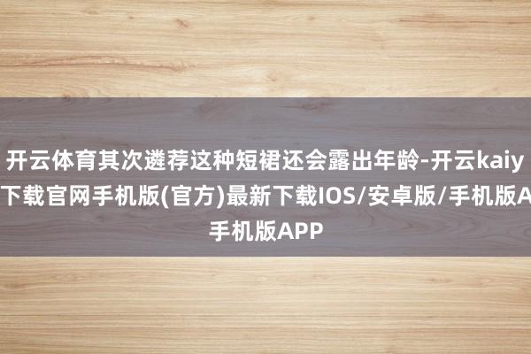 开云体育其次遴荐这种短裙还会露出年龄-开云kaiyun下载官网手机版(官方)最新下载IOS/安卓版/手机版APP