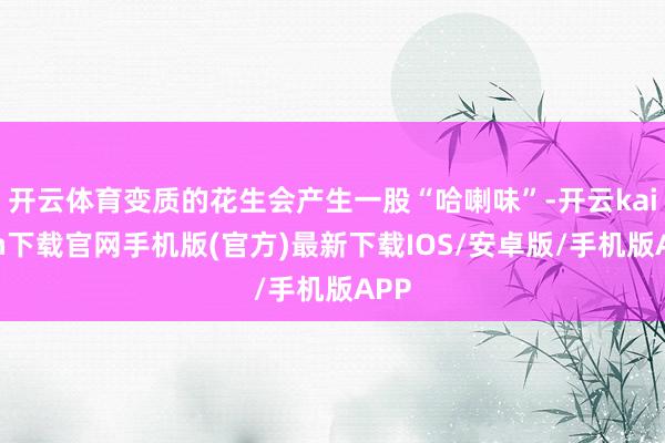 开云体育变质的花生会产生一股“哈喇味”-开云kaiyun下载官网手机版(官方)最新下载IOS/安卓版/手机版APP