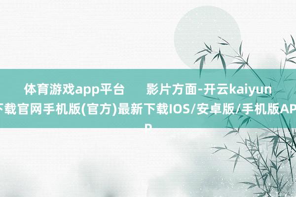 体育游戏app平台      影片方面-开云kaiyun下载官网手机版(官方)最新下载IOS/安卓版/手机版APP