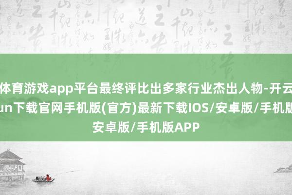 体育游戏app平台最终评比出多家行业杰出人物-开云kaiyun下载官网手机版(官方)最新下载IOS/安卓版/手机版APP