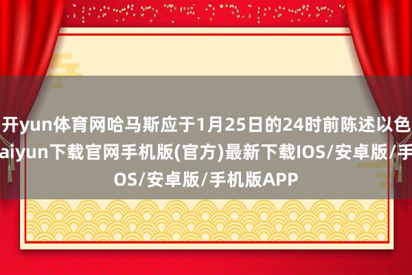 开yun体育网哈马斯应于1月25日的24时前陈述以色列-开云kaiyun下载官网手机版(官方)最新下载IOS/安卓版/手机版APP