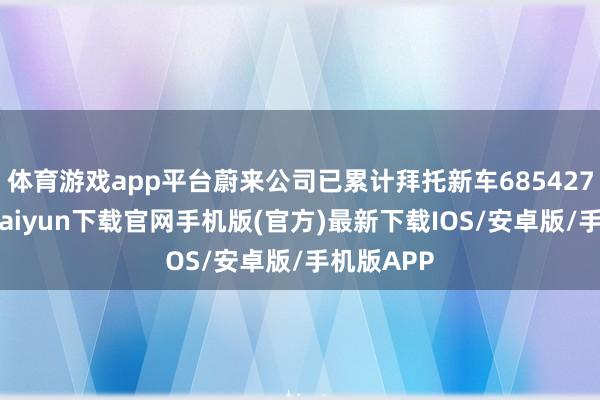 体育游戏app平台蔚来公司已累计拜托新车685427台-开云kaiyun下载官网手机版(官方)最新下载IOS/安卓版/手机版APP
