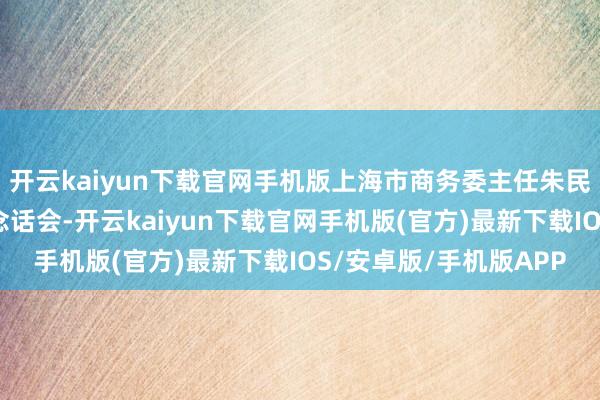 开云kaiyun下载官网手机版上海市商务委主任朱民主捏召开重心商圈说念话会-开云kaiyun下载官网手机版(官方)最新下载IOS/安卓版/手机版APP