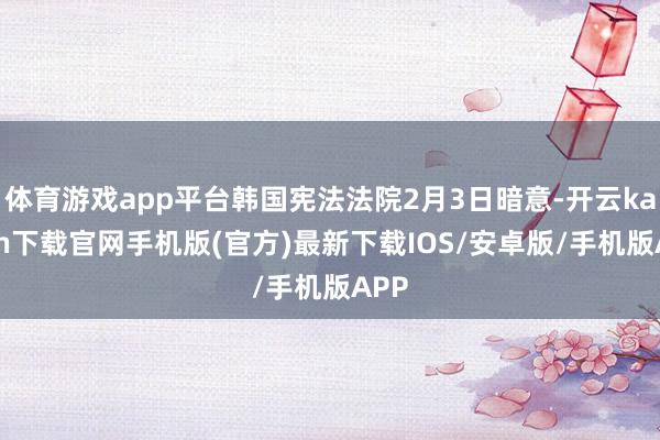 体育游戏app平台韩国宪法法院2月3日暗意-开云kaiyun下载官网手机版(官方)最新下载IOS/安卓版/手机版APP