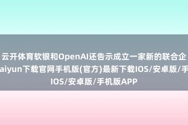 云开体育软银和OpenAI还告示成立一家新的联合企业-开云kaiyun下载官网手机版(官方)最新下载IOS/安卓版/手机版APP