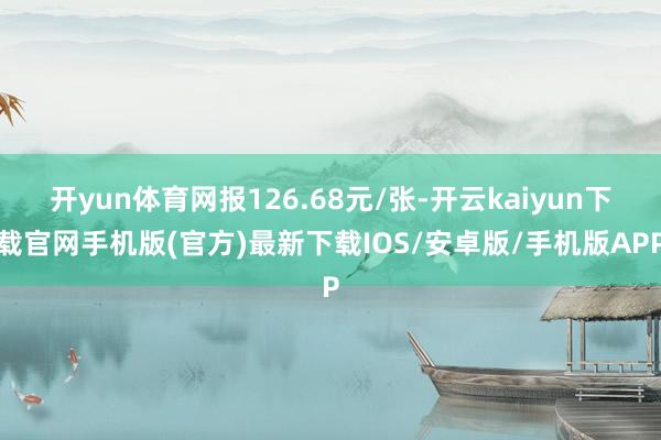 开yun体育网报126.68元/张-开云kaiyun下载官网手机版(官方)最新下载IOS/安卓版/手机版APP