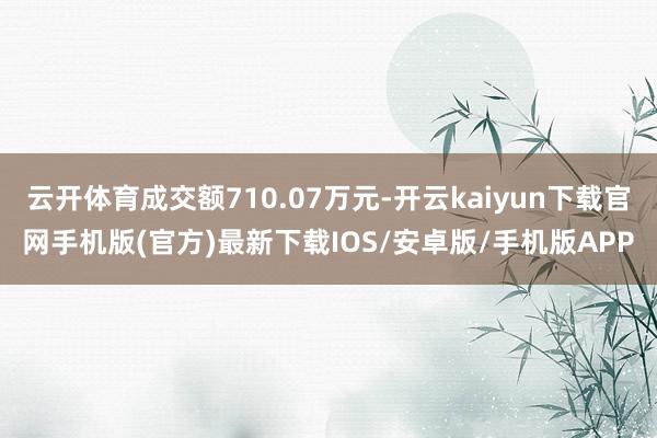 云开体育成交额710.07万元-开云kaiyun下载官网手机版(官方)最新下载IOS/安卓版/手机版APP