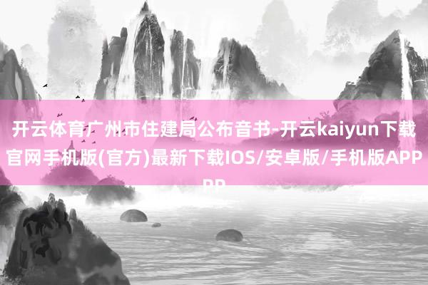 开云体育广州市住建局公布音书-开云kaiyun下载官网手机版(官方)最新下载IOS/安卓版/手机版APP