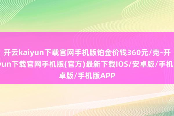 开云kaiyun下载官网手机版铂金价钱360元/克-开云kaiyun下载官网手机版(官方)最新下载IOS/安卓版/手机版APP