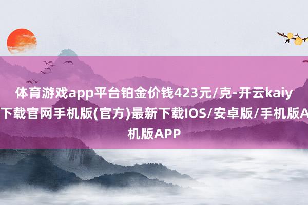 体育游戏app平台铂金价钱423元/克-开云kaiyun下载官网手机版(官方)最新下载IOS/安卓版/手机版APP