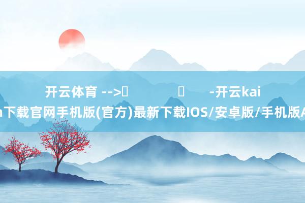 开云体育 --> -开云kaiyun下载官网手机版(官方)最新下载IOS/安卓版/手机版APP